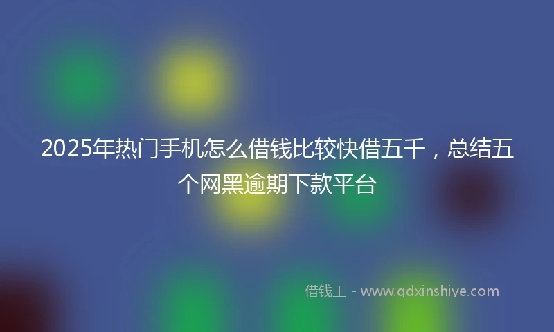 2025年热门手机怎么借钱比较快借五千，总结五个网黑逾期下款平台