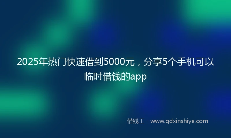 2025年热门快速借到5000元，分享5个手机可以临时借钱的app