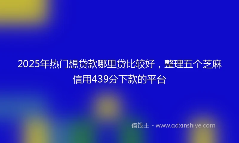 2025年热门想贷款哪里贷比较好，整理五个芝麻信用439分下款的平台