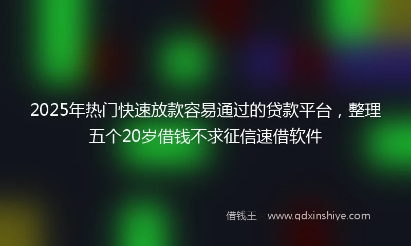 2025年热门快速放款容易通过的贷款平台，整理五个20岁借钱不求征信速借软件