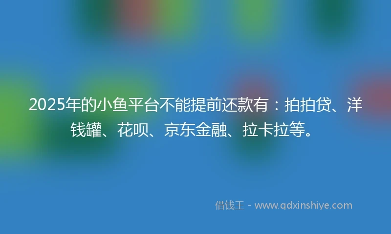 2025年的小鱼平台不能提前还款有：拍拍贷、洋钱罐、花呗、京东金融、拉卡拉等。