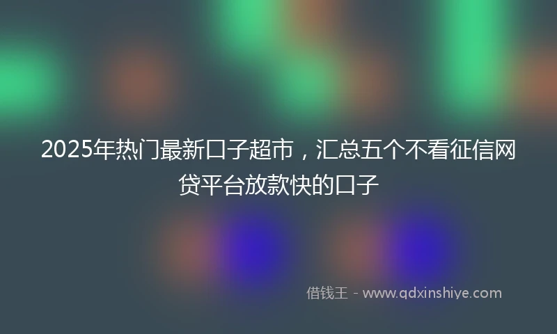 2025年热门最新口子超市，汇总五个不看征信网贷平台放款快的口子
