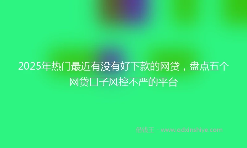 2025年热门最近有没有好下款的网贷，盘点五个网贷口子风控不严的平台