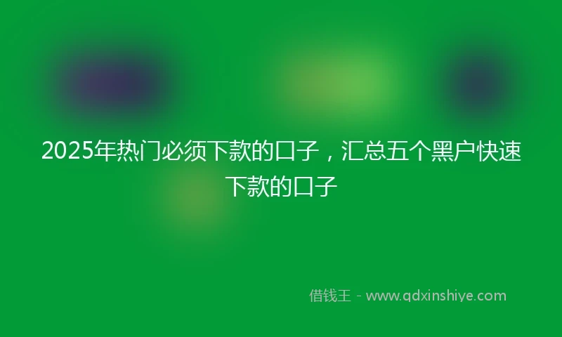 2025年热门必须下款的口子，汇总五个黑户快速下款的口子