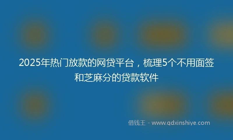 2025年热门放款的网贷平台，梳理5个不用面签和芝麻分的贷款软件