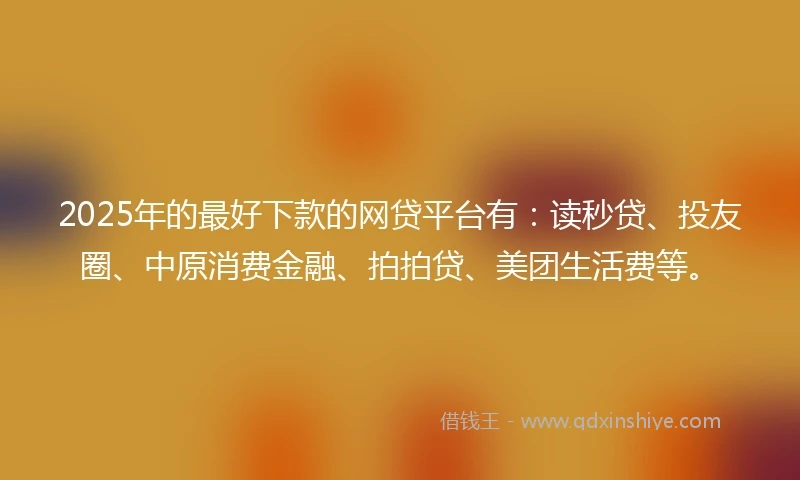 2025年的最好下款的网贷平台有：读秒贷、投友圈、中原消费金融、拍拍贷、美团生活费等。
