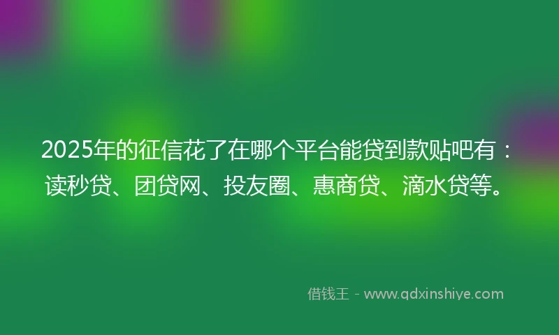 2025年的征信花了在哪个平台能贷到款贴吧有：读秒贷、团贷网、投友圈、惠商贷、滴水贷等。