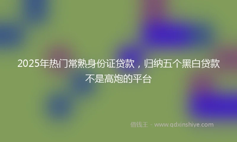 2025年热门常熟身份证贷款，归纳五个黑白贷款不是高炮的平台