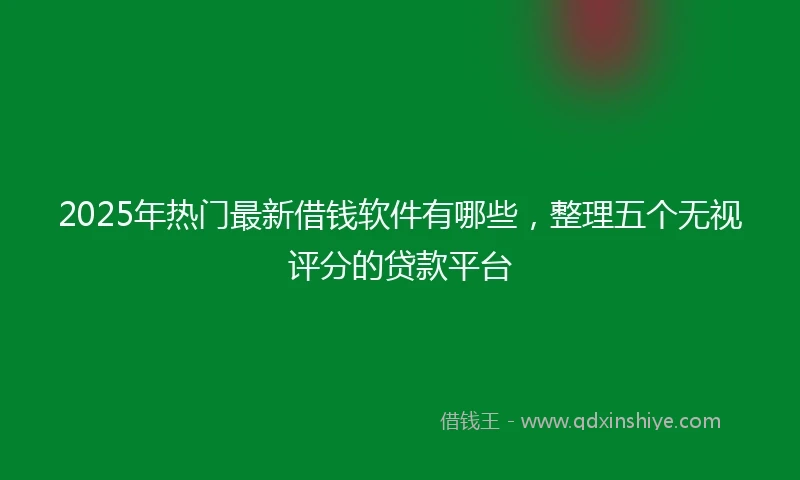 2025年热门最新借钱软件有哪些，整理五个无视评分的贷款平台