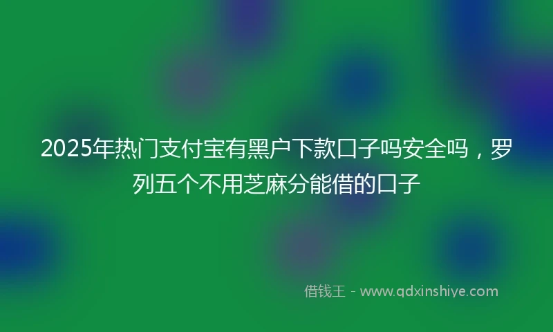 2025年热门支付宝有黑户下款口子吗安全吗，罗列五个不用芝麻分能借的口子