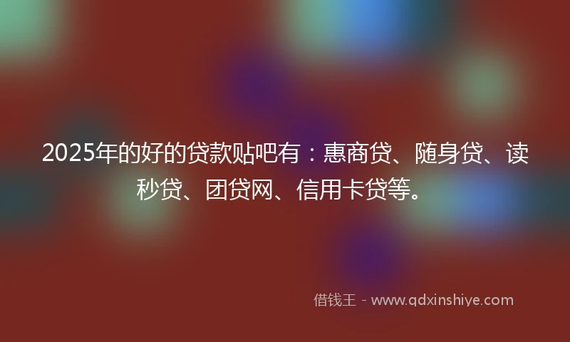 2025年的好的贷款贴吧有：惠商贷、随身贷、读秒贷、团贷网、信用卡贷等。