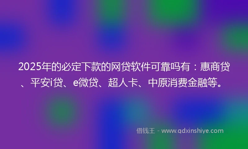 2025年的必定下款的网贷软件可靠吗有：惠商贷、平安i贷、e微贷、超人卡、中原消费金融等。