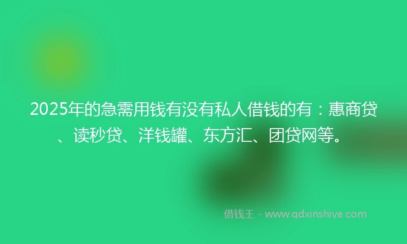 2025年的急需用钱有没有私人借钱的有：惠商贷、读秒贷、洋钱罐、东方汇、团贷网等。