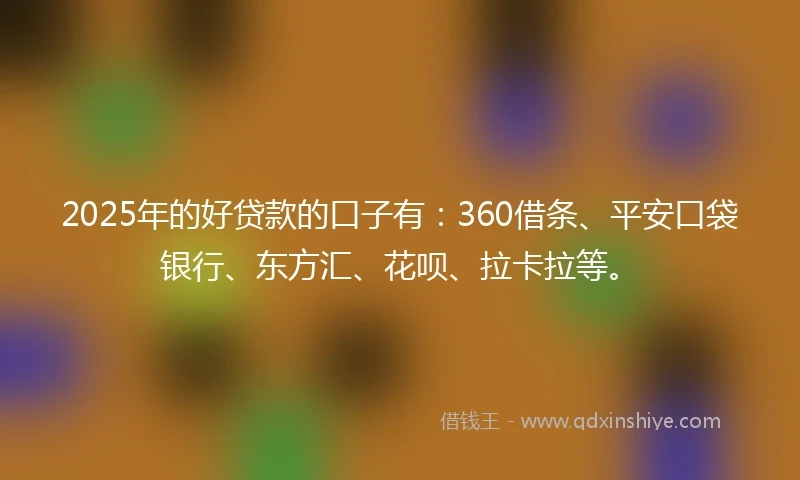2025年的好贷款的口子有：360借条、平安口袋银行、东方汇、花呗、拉卡拉等。