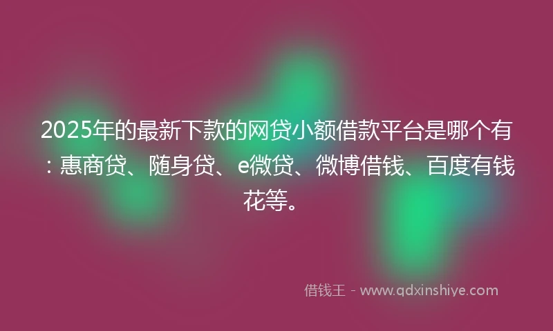 2025年的最新下款的网贷小额借款平台是哪个有：惠商贷、随身贷、e微贷、微博借钱、百度有钱花等。