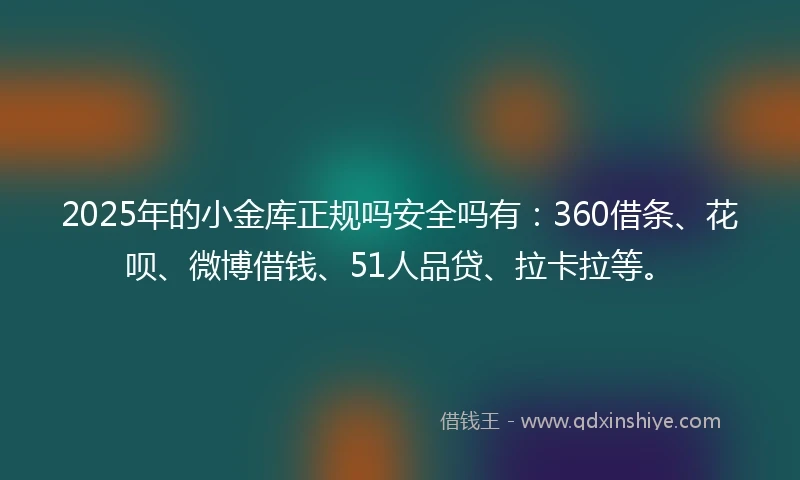 2025年的小金库正规吗安全吗有：360借条、花呗、微博借钱、51人品贷、拉卡拉等。