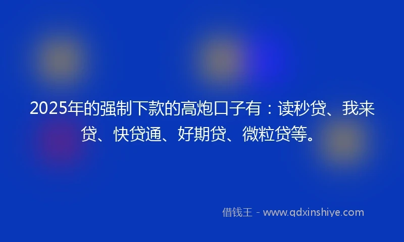 2025年的强制下款的高炮口子有：读秒贷、我来贷、快贷通、好期贷、微粒贷等。