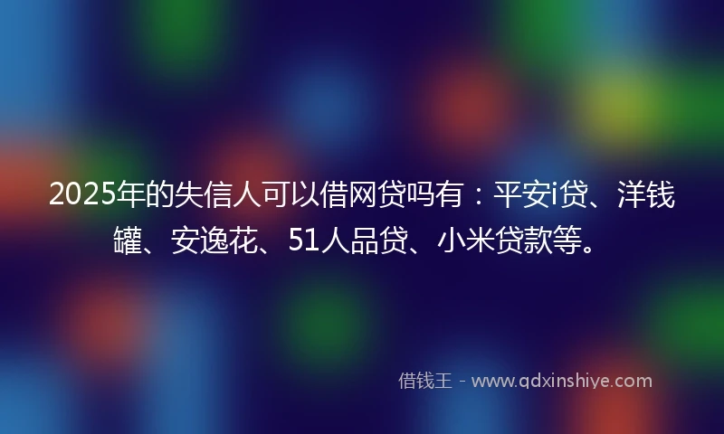 2025年的失信人可以借网贷吗有：平安i贷、洋钱罐、安逸花、51人品贷、小米贷款等。