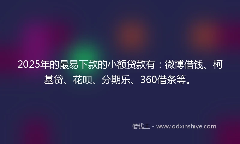 2025年的最易下款的小额贷款有：微博借钱、柯基贷、花呗、分期乐、360借条等。