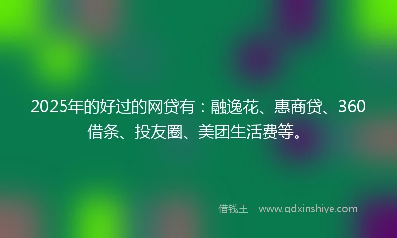 2025年的好过的网贷有：融逸花、惠商贷、360借条、投友圈、美团生活费等。