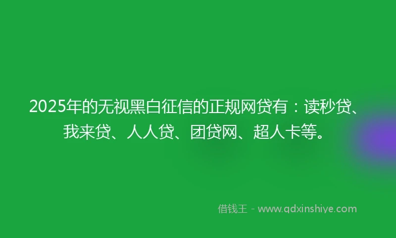 2025年的无视黑白征信的正规网贷有：读秒贷、我来贷、人人贷、团贷网、超人卡等。