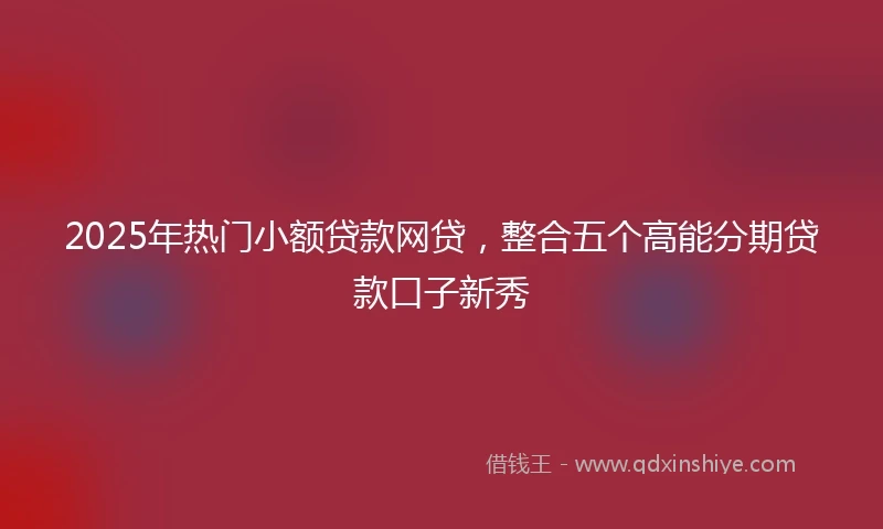2025年热门小额贷款网贷，整合五个高能分期贷款口子新秀