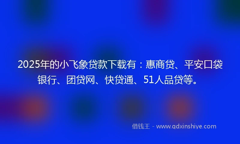 2025年的小飞象贷款下载有：惠商贷、平安口袋银行、团贷网、快贷通、51人品贷等。