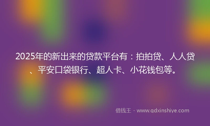 2025年的新出来的贷款平台有：拍拍贷、人人贷、平安口袋银行、超人卡、小花钱包等。