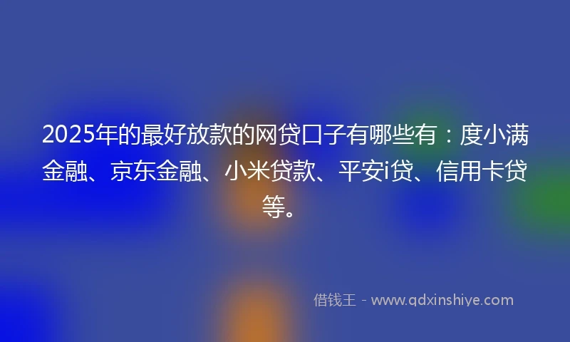 2025年的最好放款的网贷口子有哪些有：度小满金融、京东金融、小米贷款、平安i贷、信用卡贷等。
