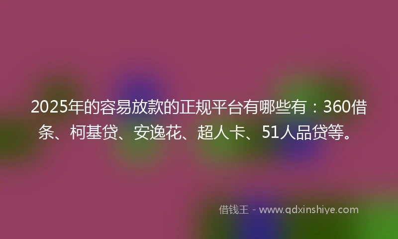2025年的容易放款的正规平台有哪些有：360借条、柯基贷、安逸花、超人卡、51人品贷等。