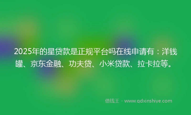 2025年的星贷款是正规平台吗在线申请有：洋钱罐、京东金融、功夫贷、小米贷款、拉卡拉等。