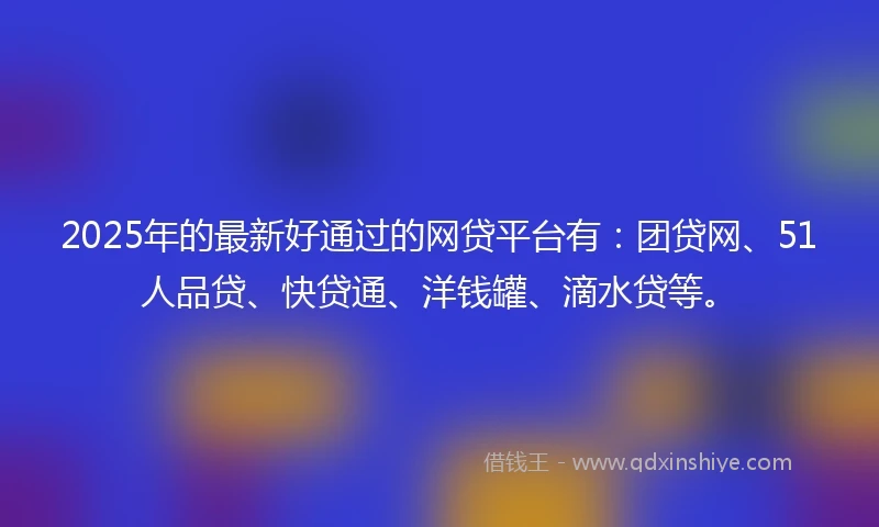 2025年的最新好通过的网贷平台有：团贷网、51人品贷、快贷通、洋钱罐、滴水贷等。