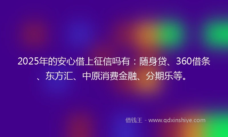 2025年的安心借上征信吗有：随身贷、360借条、东方汇、中原消费金融、分期乐等。