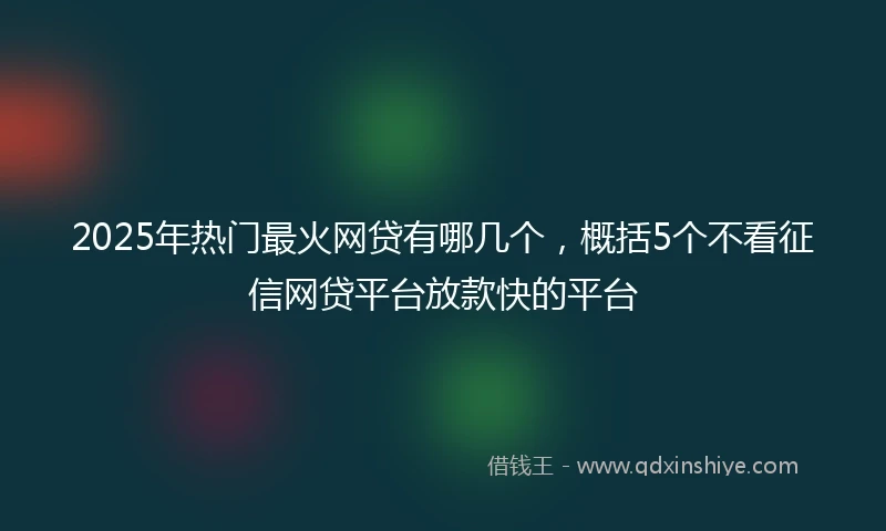 2025年热门最火网贷有哪几个，概括5个不看征信网贷平台放款快的平台
