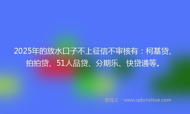 2025年的放水口子不上征信不审核有：柯基贷、拍拍贷、51人品贷、分期乐、快贷通等。