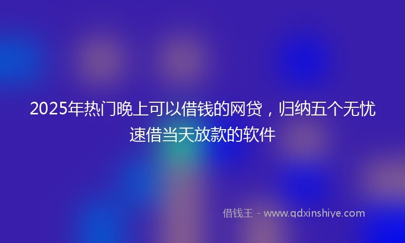 2025年热门晚上可以借钱的网贷，归纳五个无忧速借当天放款的软件