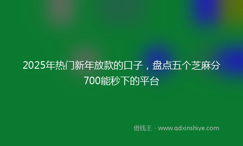 2025年热门新年放款的口子，盘点五个芝麻分700能秒下的平台