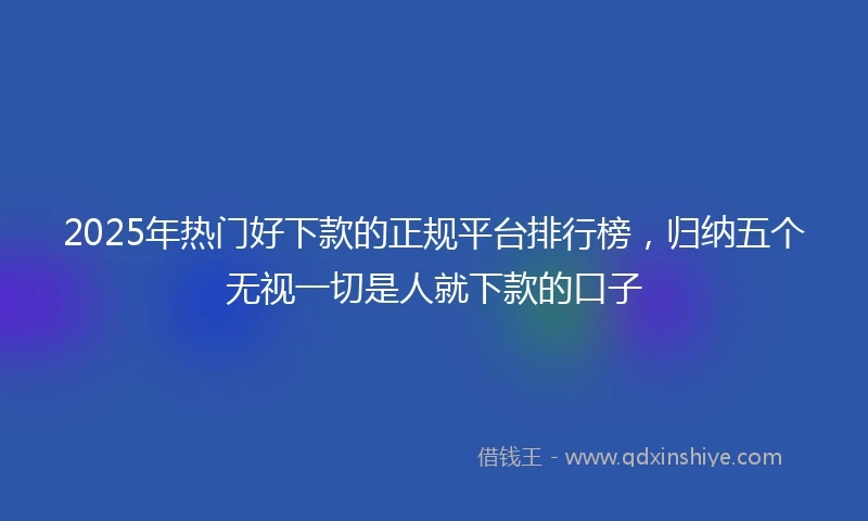 2025年热门好下款的正规平台排行榜，归纳五个无视一切是人就下款的口子