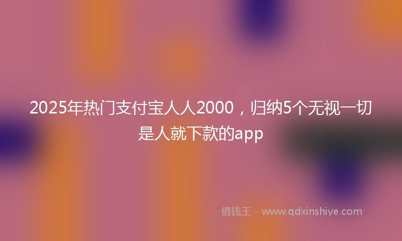 2025年热门支付宝人人2000，归纳5个无视一切是人就下款的app
