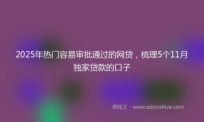 2025年热门容易审批通过的网贷，梳理5个11月独家贷款的口子