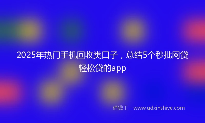 2025年热门手机回收类口子，总结5个秒批网贷轻松贷的app