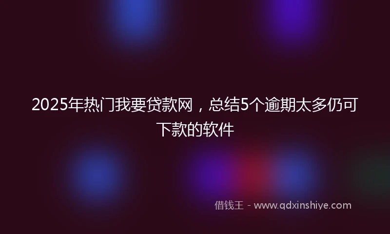 2025年热门我要贷款网，总结5个逾期太多仍可下款的软件