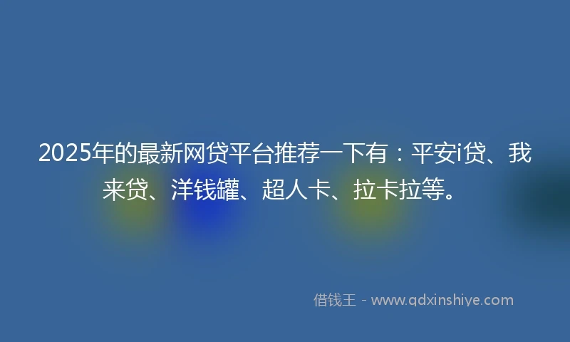 2025年的最新网贷平台推荐一下有：平安i贷、我来贷、洋钱罐、超人卡、拉卡拉等。