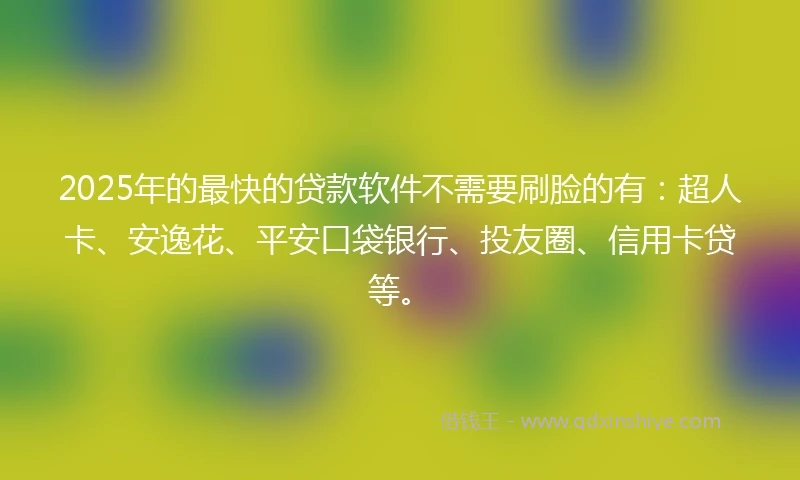 2025年的最快的贷款软件不需要刷脸的有：超人卡、安逸花、平安口袋银行、投友圈、信用卡贷等。