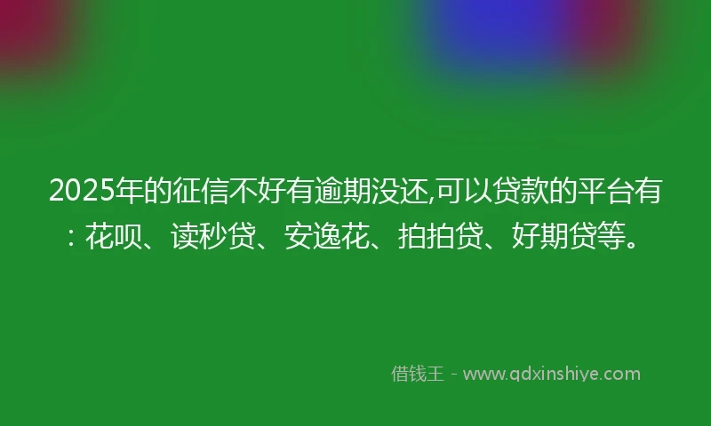 2025年的征信不好有逾期没还,可以贷款的平台有：花呗、读秒贷、安逸花、拍拍贷、好期贷等。