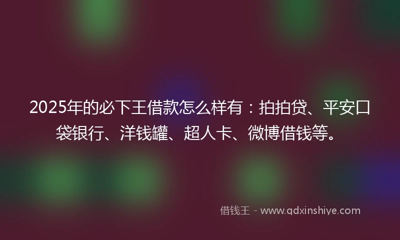 2025年的必下王借款怎么样有：拍拍贷、平安口袋银行、洋钱罐、超人卡、微博借钱等。