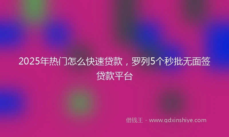 2025年热门怎么快速贷款，罗列5个秒批无面签贷款平台