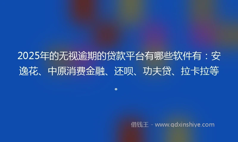 2025年的无视逾期的贷款平台有哪些软件有：安逸花、中原消费金融、还呗、功夫贷、拉卡拉等。