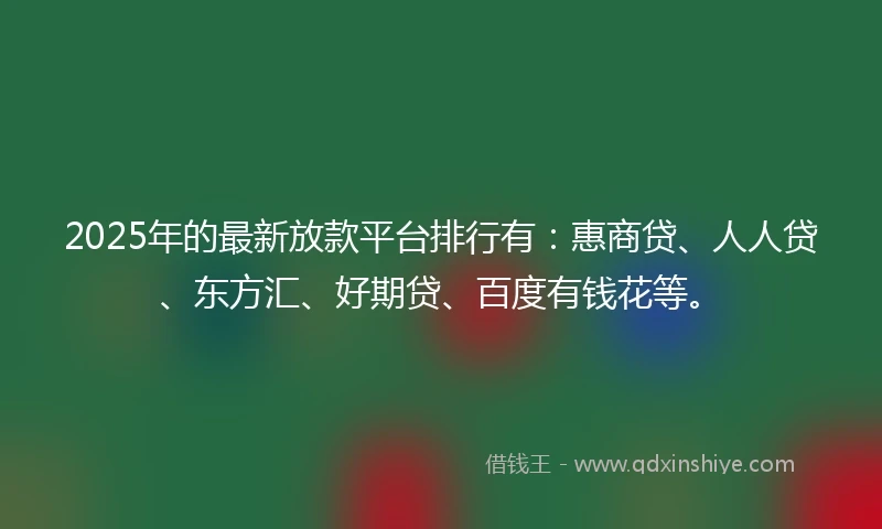 2025年的最新放款平台排行有：惠商贷、人人贷、东方汇、好期贷、百度有钱花等。