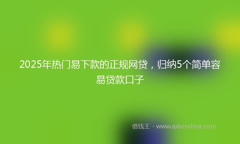 2025年热门易下款的正规网贷，归纳5个简单容易贷款口子